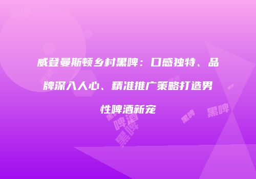 威登曼斯顿乡村黑啤：口感独特、品牌深入人心、精准推广策略打造男性啤酒新宠