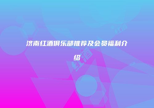 济南红酒俱乐部推荐及会员福利介绍