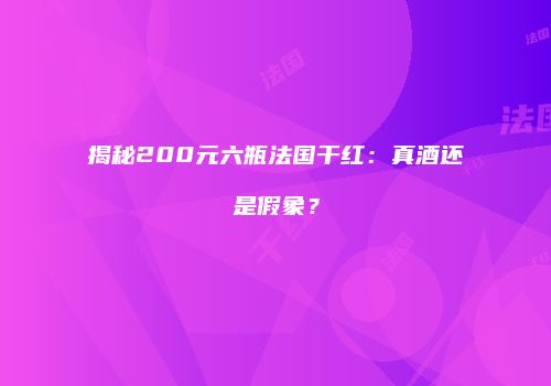 揭秘200元六瓶法国干红：真酒还是假象？