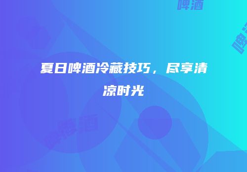 夏日啤酒冷藏技巧，尽享清凉时光