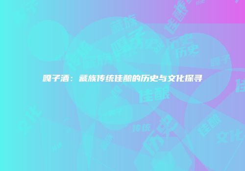 嘎子酒：藏族传统佳酿的历史与文化探寻