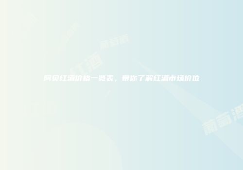 阿贝红酒价格一览表，带你了解红酒市场价位
