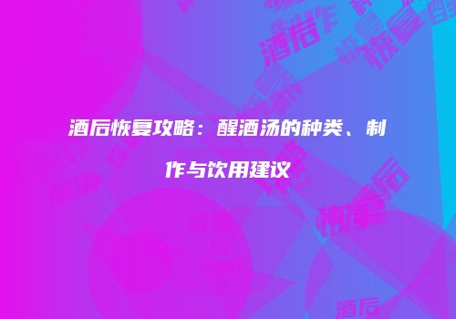 酒后恢复攻略：醒酒汤的种类、制作与饮用建议