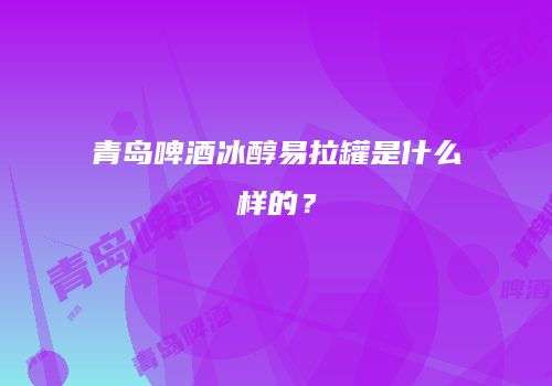 青岛啤酒冰醇易拉罐是什么样的？