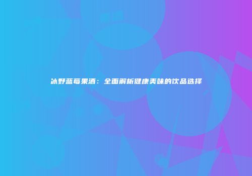 冰野蓝莓果酒：全面解析健康美味的饮品选择