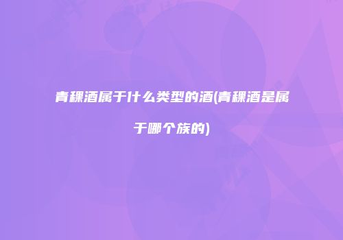青稞酒属于什么类型的酒(青稞酒是属于哪个族的)