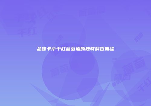 品味卡萨干红葡萄酒的独特醇香体验