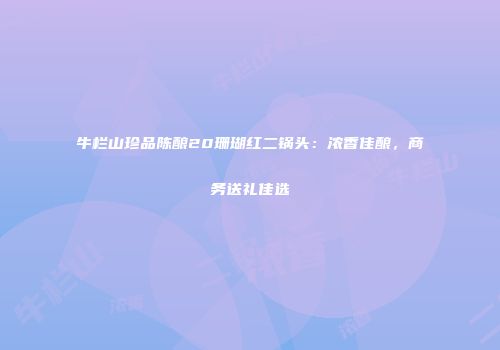 牛栏山珍品陈酿20珊瑚红二锅头：浓香佳酿，商务送礼佳选