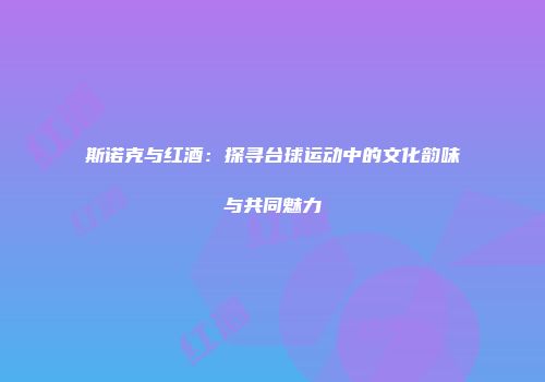 斯诺克与红酒：探寻台球运动中的文化韵味与共同魅力