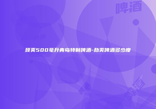 颈爽500毫升青岛特制啤酒-劲爽啤酒多少度