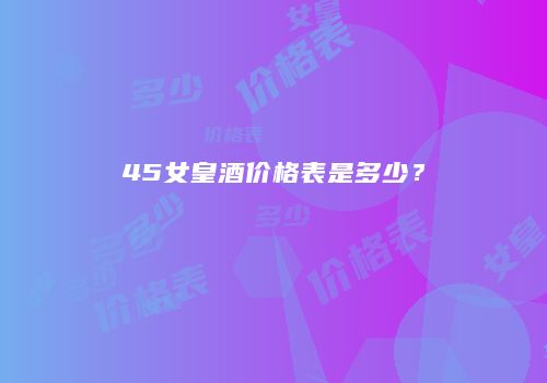 45女皇酒价格表是多少？