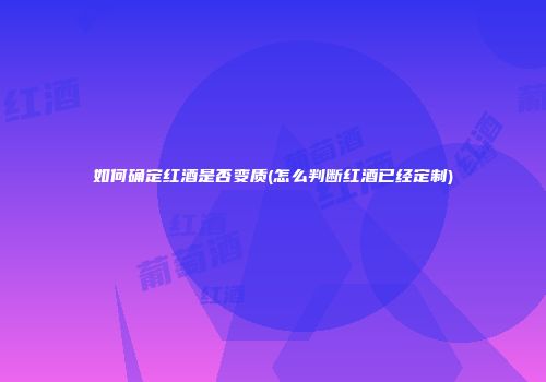如何确定红酒是否变质(怎么判断红酒已经定制)