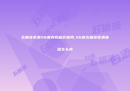 五粮液老酒56度有收藏价值吗,56度五粮液老酒味道怎么样