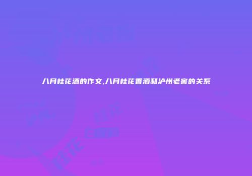八月桂花酒的作文,八月桂花香酒和泸州老窖的关系
