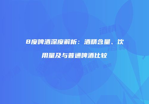 8度啤酒深度解析：酒精含量、饮用量及与普通啤酒比较