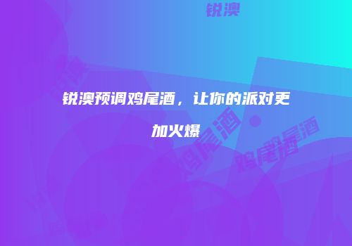 锐澳预调鸡尾酒，让你的派对更加火爆