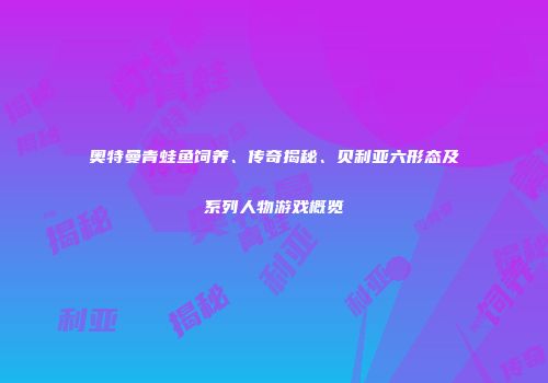 奥特曼青蛙鱼饲养、传奇揭秘、贝利亚六形态及系列人物游戏概览