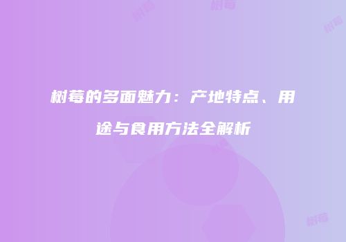 树莓的多面魅力：产地特点、用途与食用方法全解析