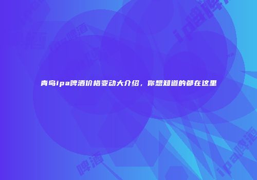 青岛ipa啤酒价格变动大介绍，你想知道的都在这里