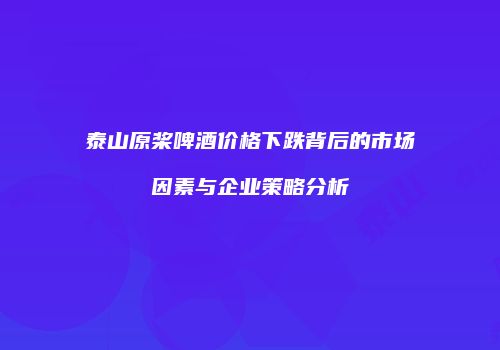 泰山原桨啤酒价格下跌背后的市场因素与企业策略分析
