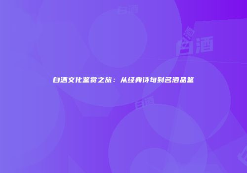 白酒文化鉴赏之旅：从经典诗句到名酒品鉴