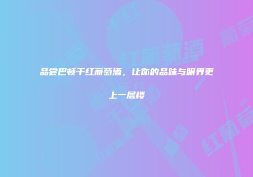 品尝巴顿干红葡萄酒，让你的品味与眼界更上一层楼