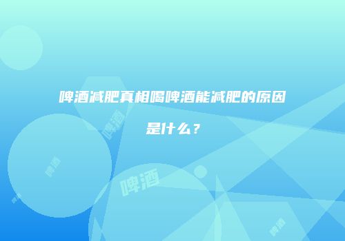 啤酒减肥真相喝啤酒能减肥的原因是什么？