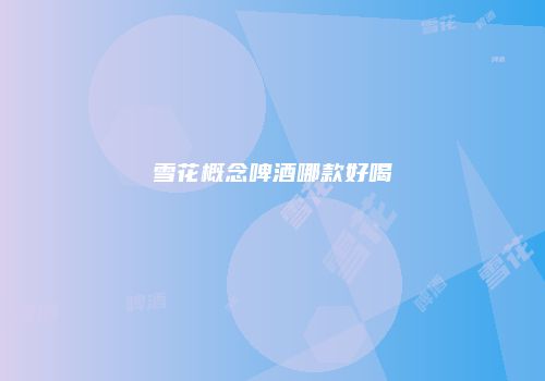 雪花概念啤酒哪款好喝