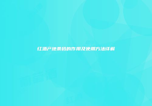红酒产地条码的作用及使用方法详解