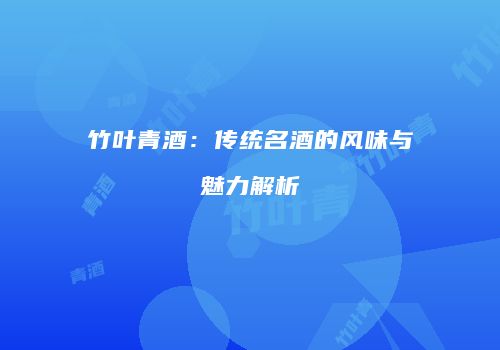 竹叶青酒：传统名酒的风味与魅力解析