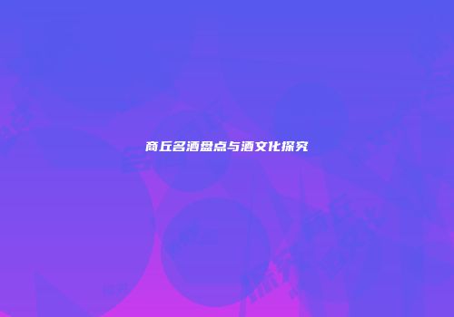 商丘名酒盘点与酒文化探究