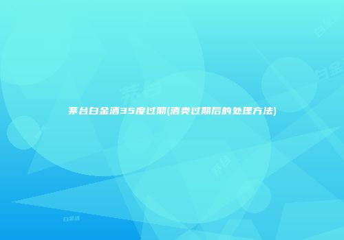 茅台白金酒35度过期(酒类过期后的处理方法)
