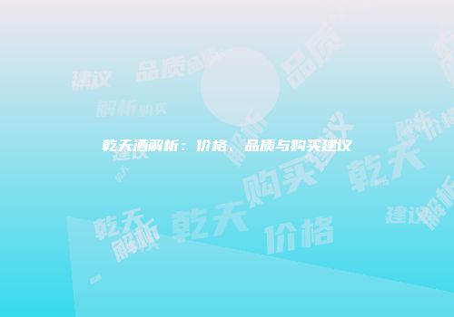 乾天酒解析：价格、品质与购买建议