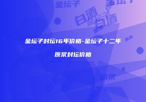 金坛子封坛16年价格-金坛子十二年原浆封坛价格