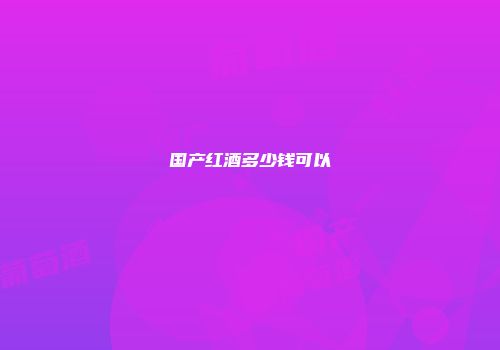国产红酒多少钱可以