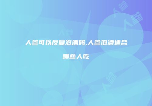 人参可以反复泡酒吗,人参泡酒适合哪些人吃