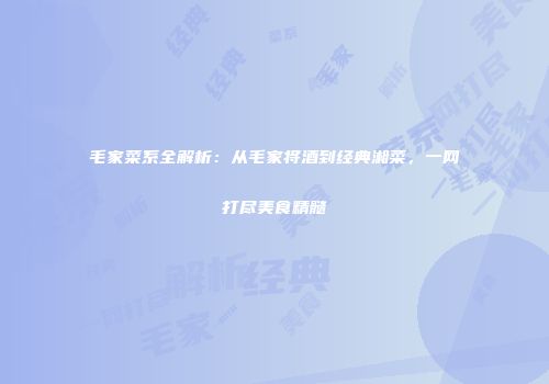 毛家菜系全解析：从毛家将酒到经典湘菜，一网打尽美食精髓