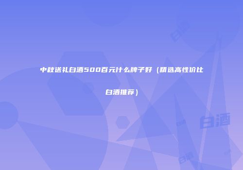 中秋送礼白酒500百元什么牌子好（精选高性价比白酒推荐）