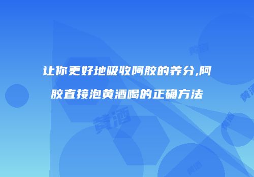让你更好地吸收阿胶的养分,阿胶直接泡黄酒喝的正确方法