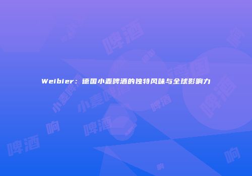 Weibier：德国小麦啤酒的独特风味与全球影响力