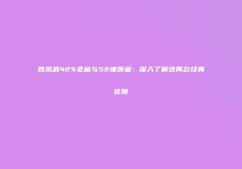 西凤酒42%老藏与52度原藏：深入了解这两款经典佳酿