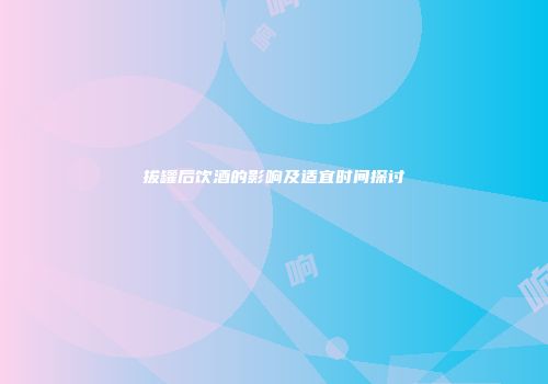 拔罐后饮酒的影响及适宜时间探讨