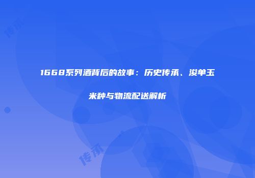 1668系列酒背后的故事：历史传承、浚单玉米种与物流配送解析