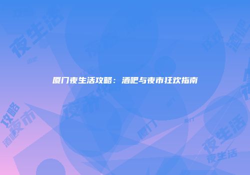 厦门夜生活攻略：酒吧与夜市狂欢指南