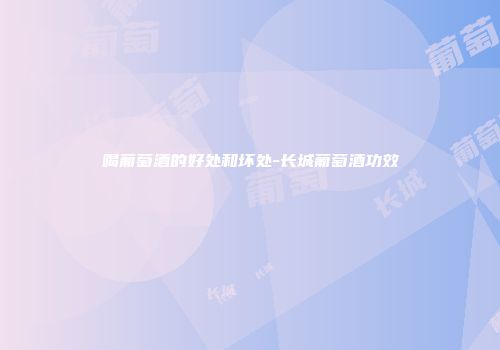 喝葡萄酒的好处和坏处-长城葡萄酒功效