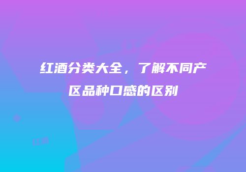红酒分类大全，了解不同产区品种口感的区别