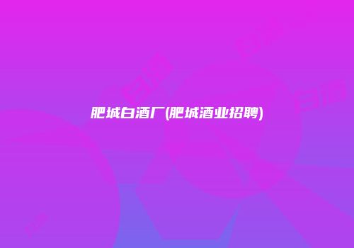 肥城白酒厂(肥城酒业招聘)