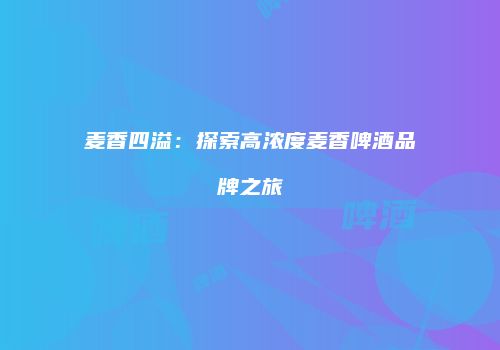 麦香四溢：探索高浓度麦香啤酒品牌之旅
