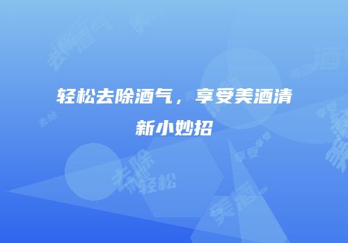 轻松去除酒气，享受美酒清新小妙招