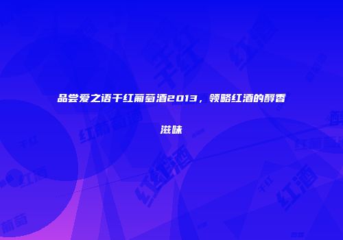 品尝爱之语干红葡萄酒2013，领略红酒的醇香滋味